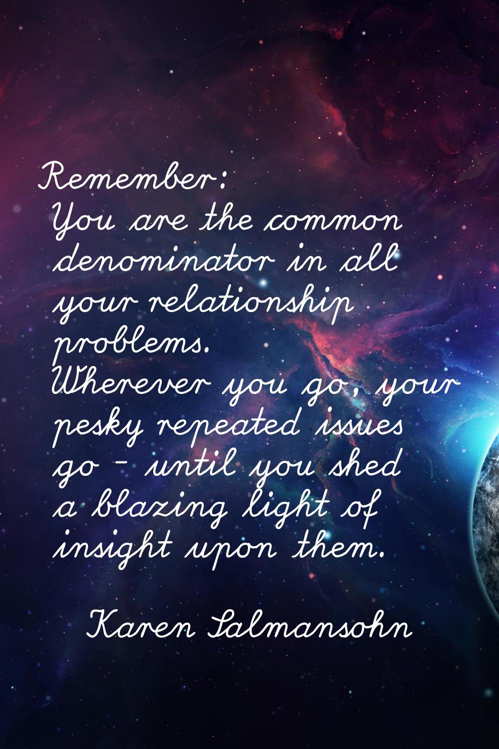 Remember: You are the common denominator in all your relationship problems. Wherever you go, your p