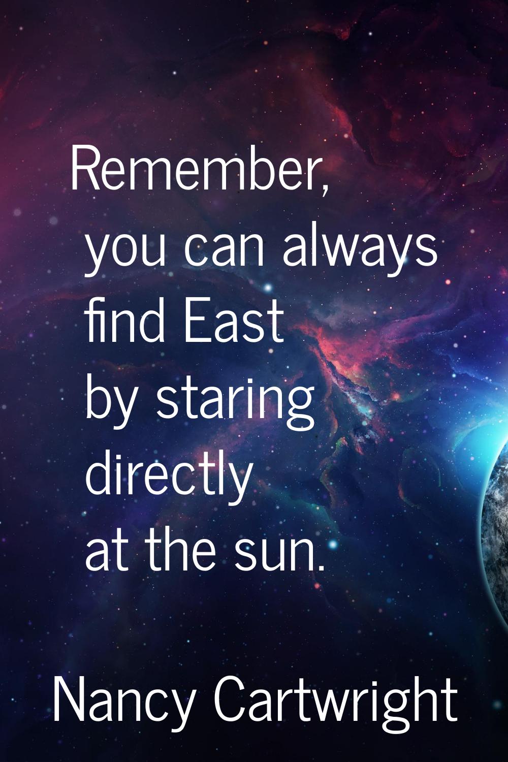 Remember, you can always find East by staring directly at the sun.