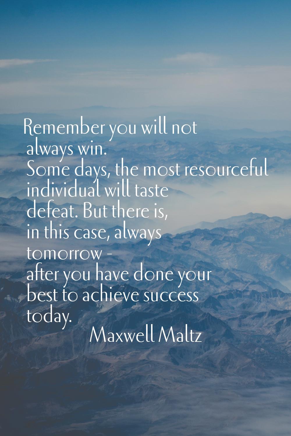 Remember you will not always win. Some days, the most resourceful individual will taste defeat. But