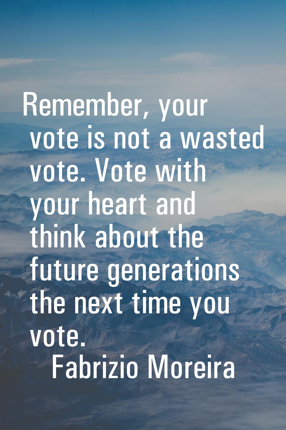 Remember, your vote is not a wasted vote. Vote with your heart and think about the future generatio