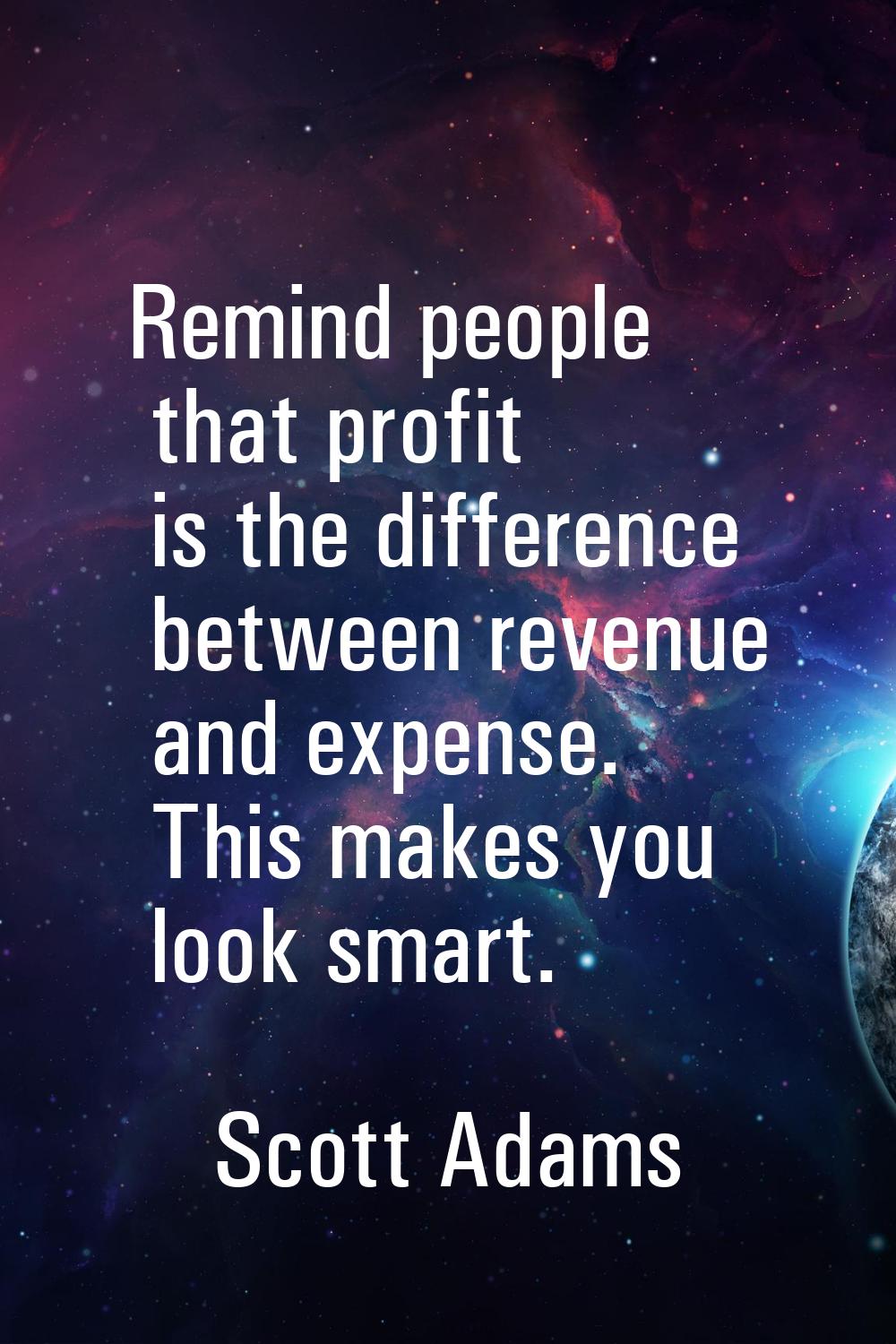 Remind people that profit is the difference between revenue and expense. This makes you look smart.