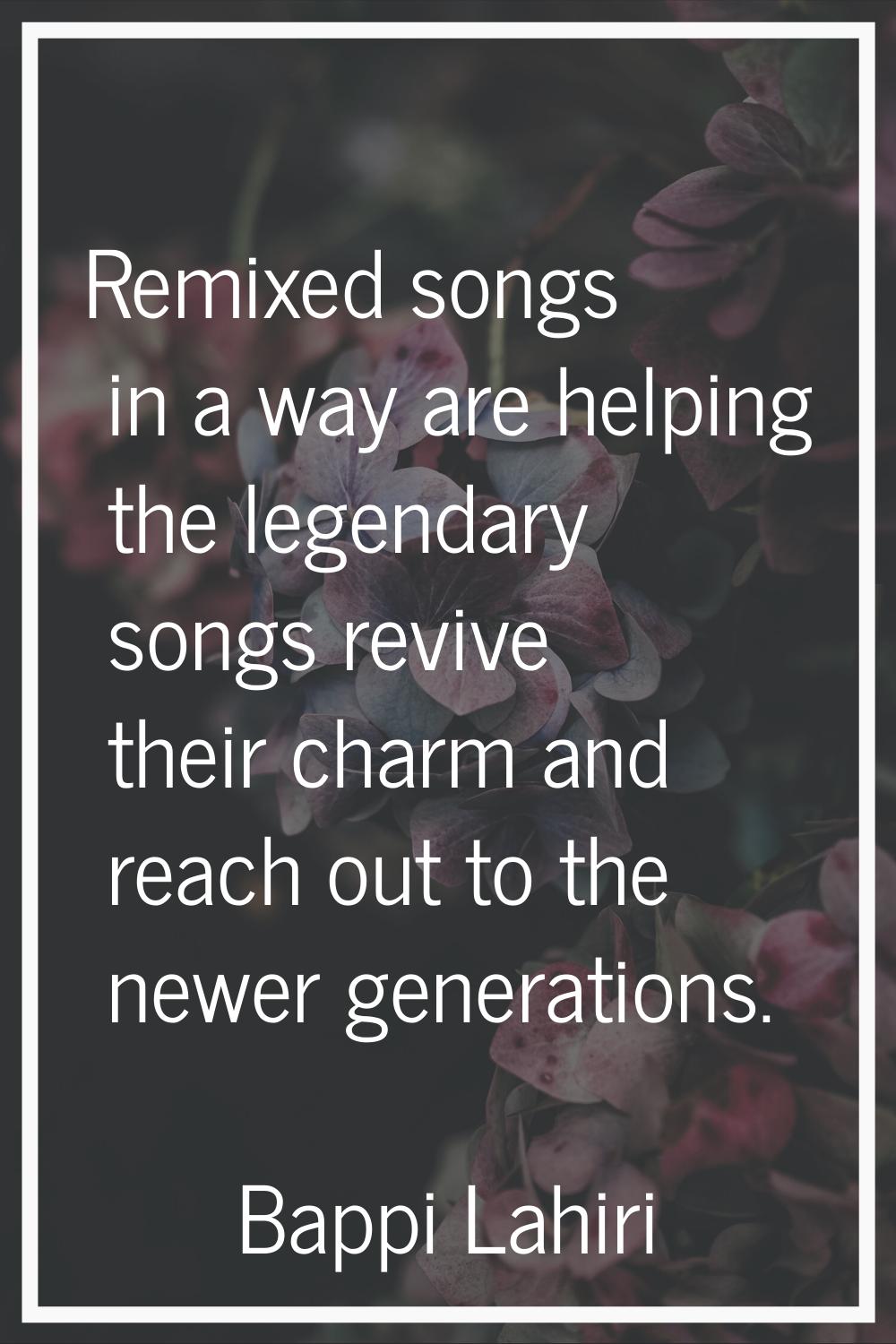 Remixed songs in a way are helping the legendary songs revive their charm and reach out to the newe