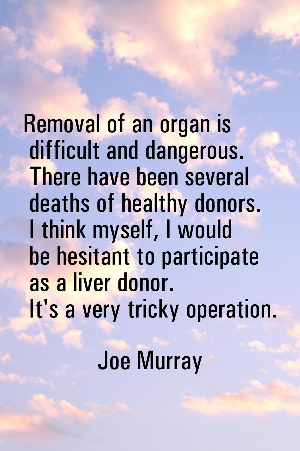 Removal of an organ is difficult and dangerous. There have been several deaths of healthy donors. I