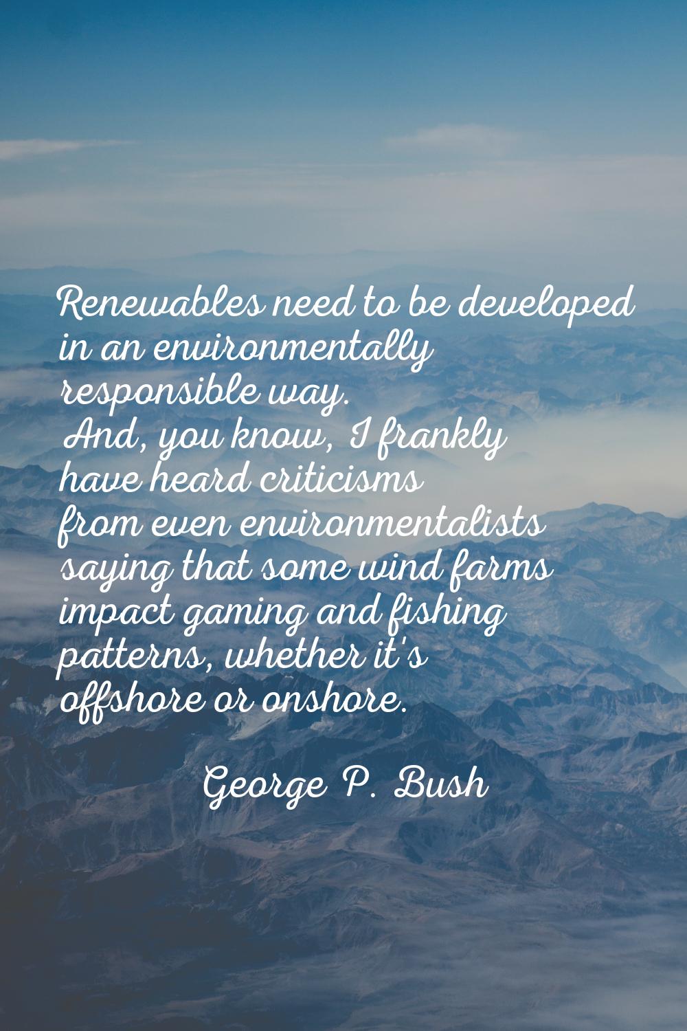Renewables need to be developed in an environmentally responsible way. And, you know, I frankly hav