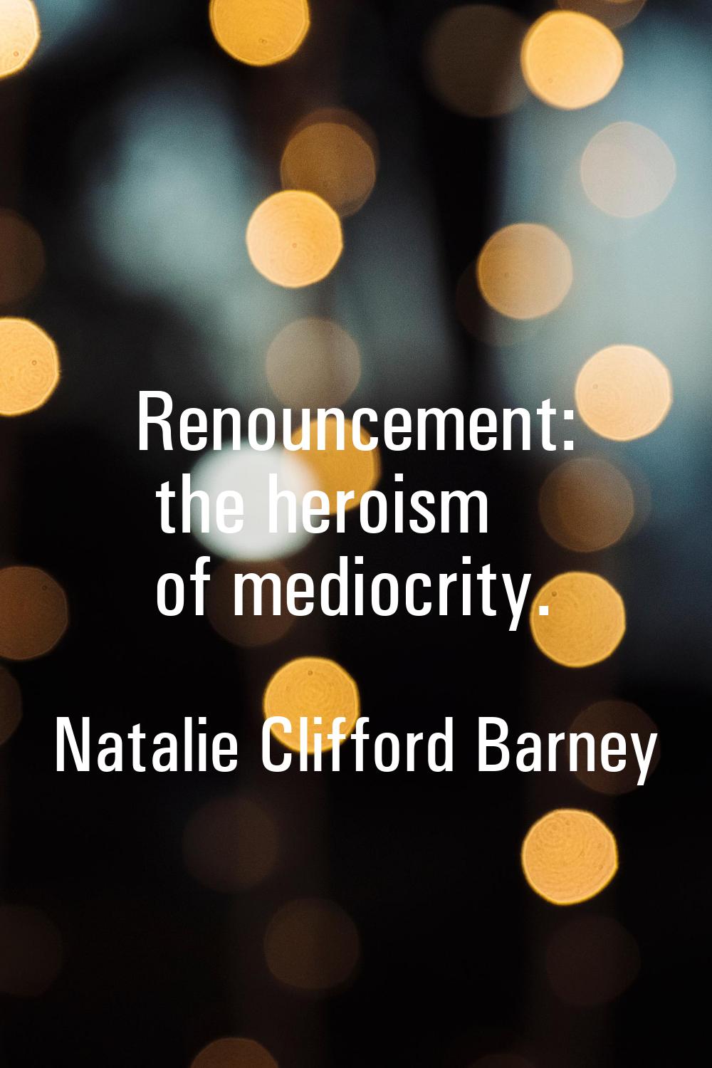 Renouncement: the heroism of mediocrity.