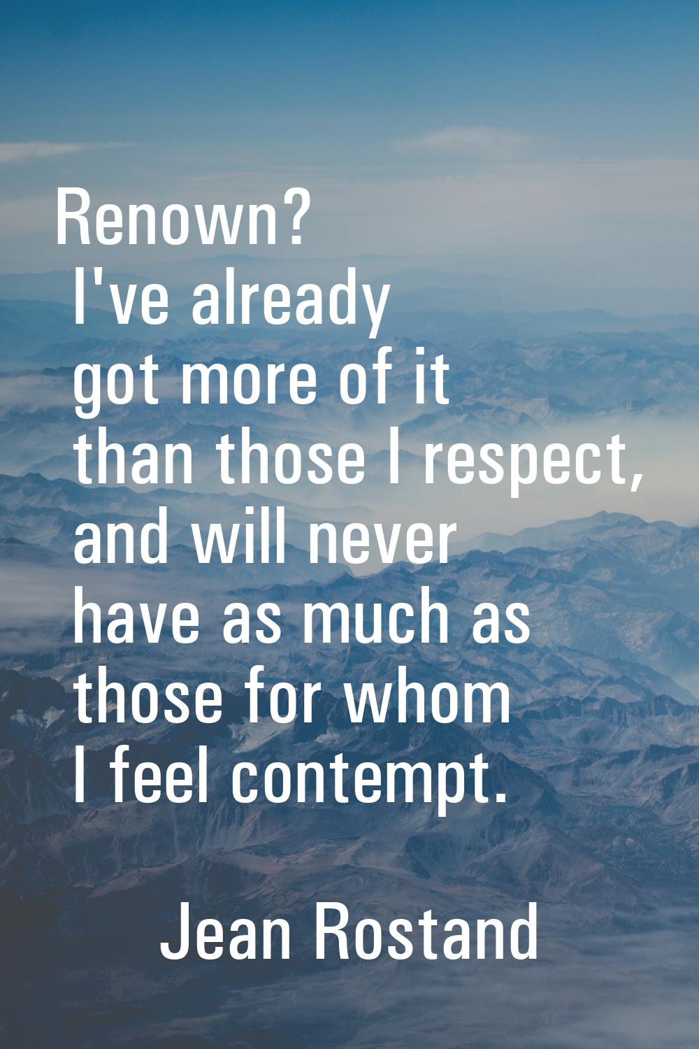 Renown? I've already got more of it than those I respect, and will never have as much as those for 