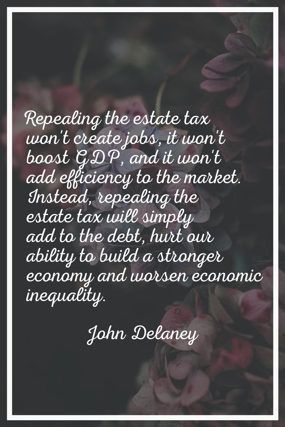 Repealing the estate tax won't create jobs, it won't boost GDP, and it won't add efficiency to the 