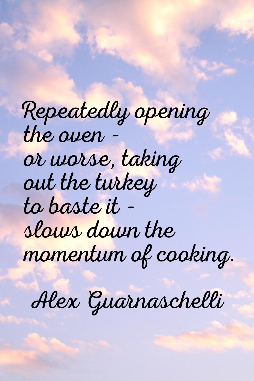 Repeatedly opening the oven - or worse, taking out the turkey to baste it - slows down the momentum