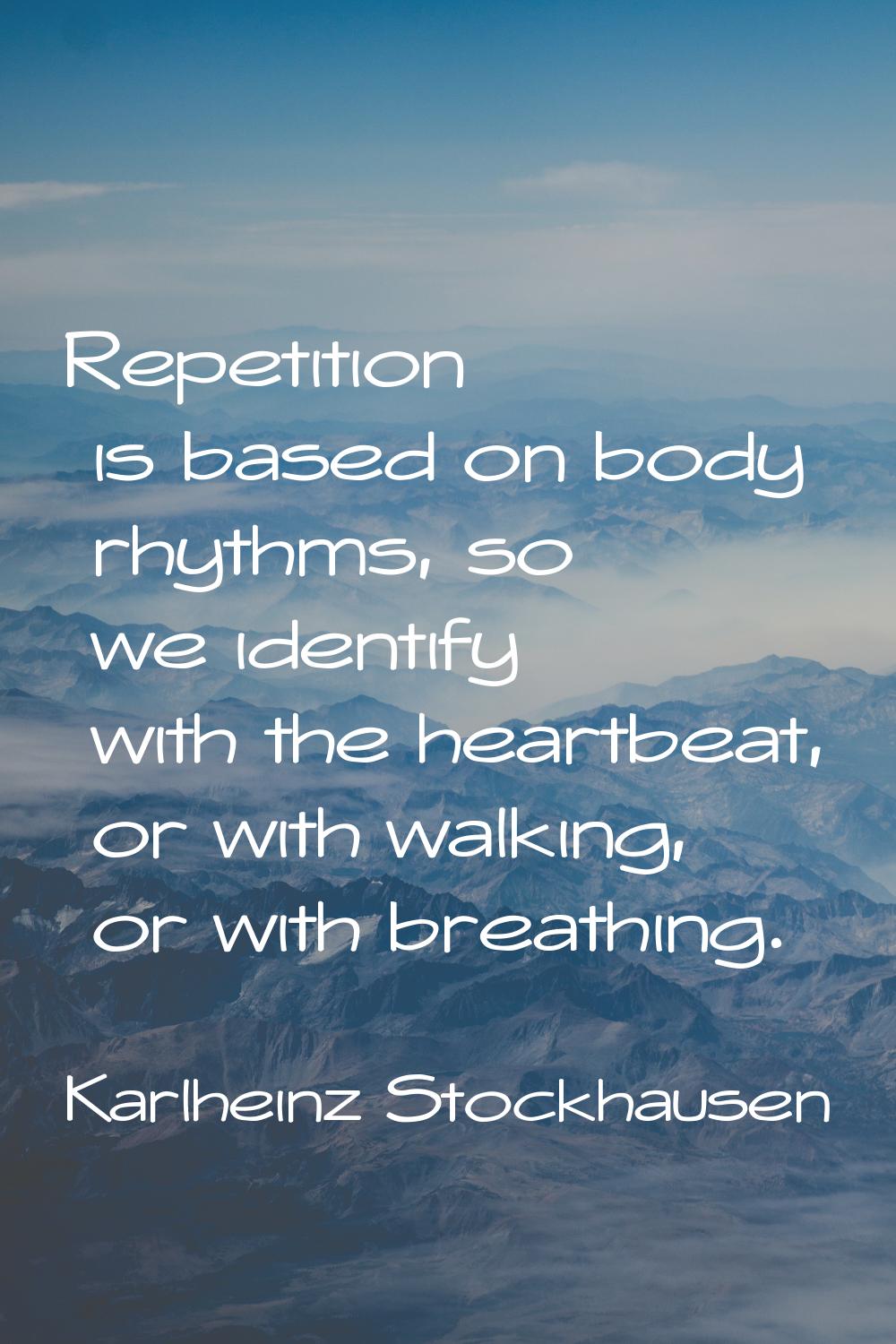 Repetition is based on body rhythms, so we identify with the heartbeat, or with walking, or with br