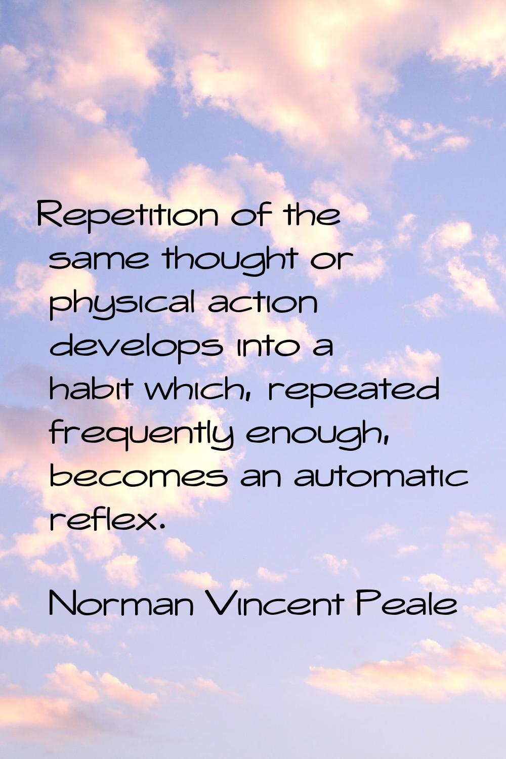 Repetition of the same thought or physical action develops into a habit which, repeated frequently 