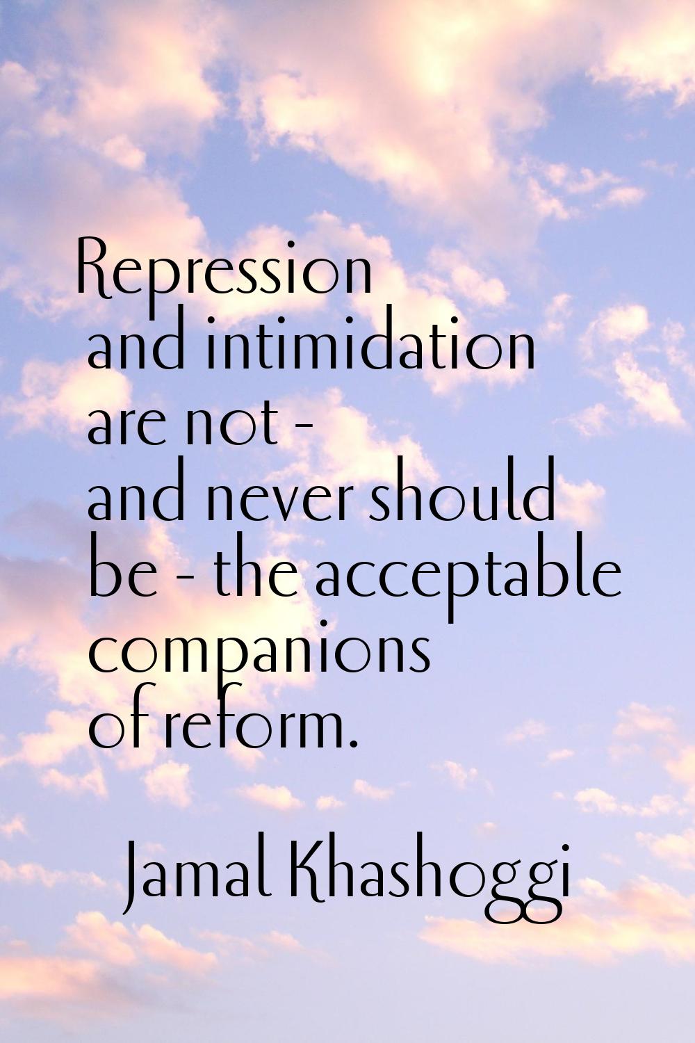 Repression and intimidation are not - and never should be - the acceptable companions of reform.