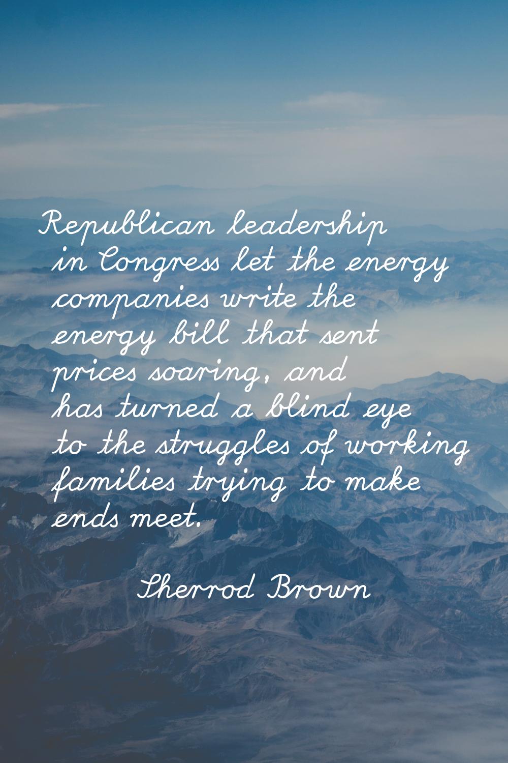 Republican leadership in Congress let the energy companies write the energy bill that sent prices s