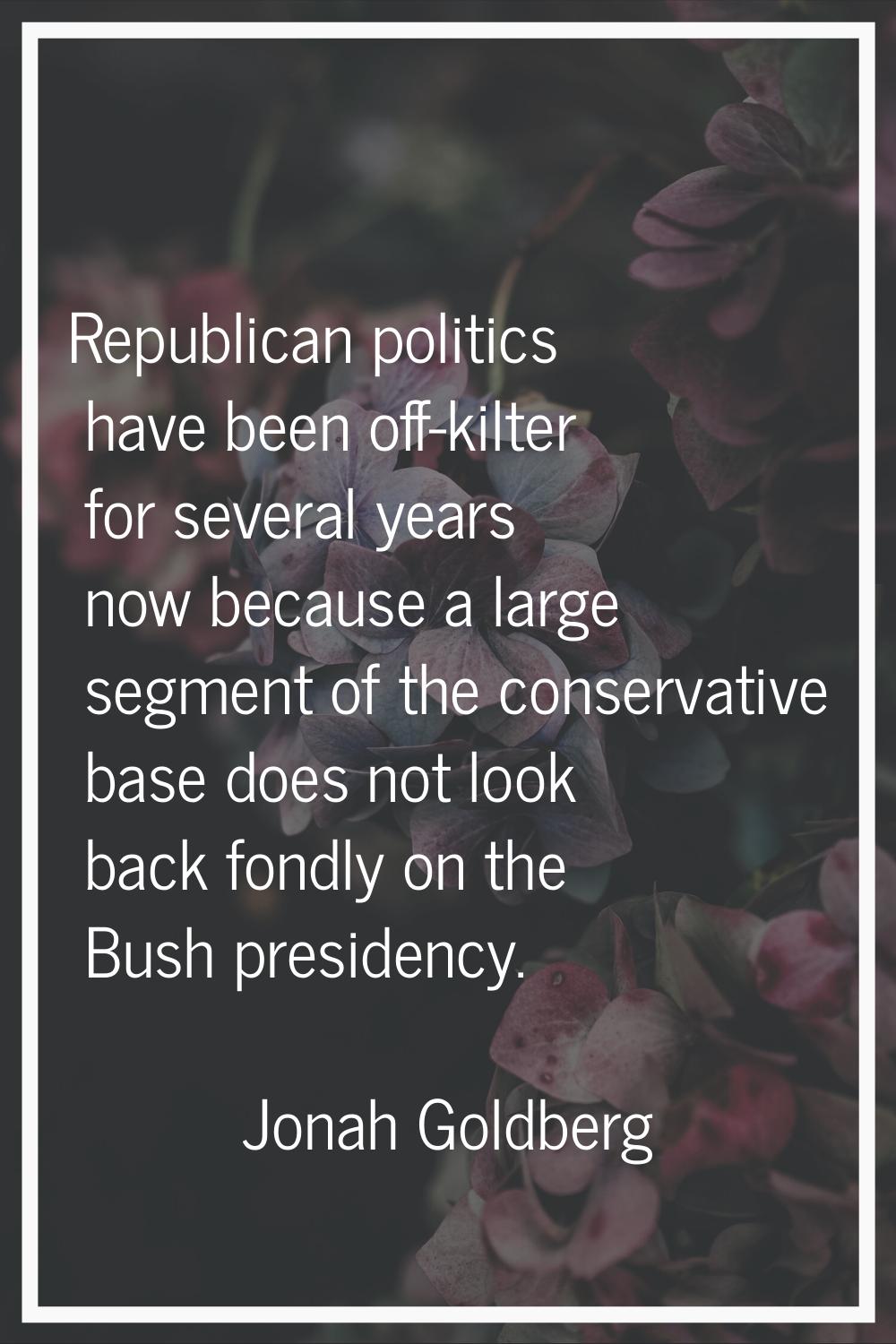 Republican politics have been off-kilter for several years now because a large segment of the conse