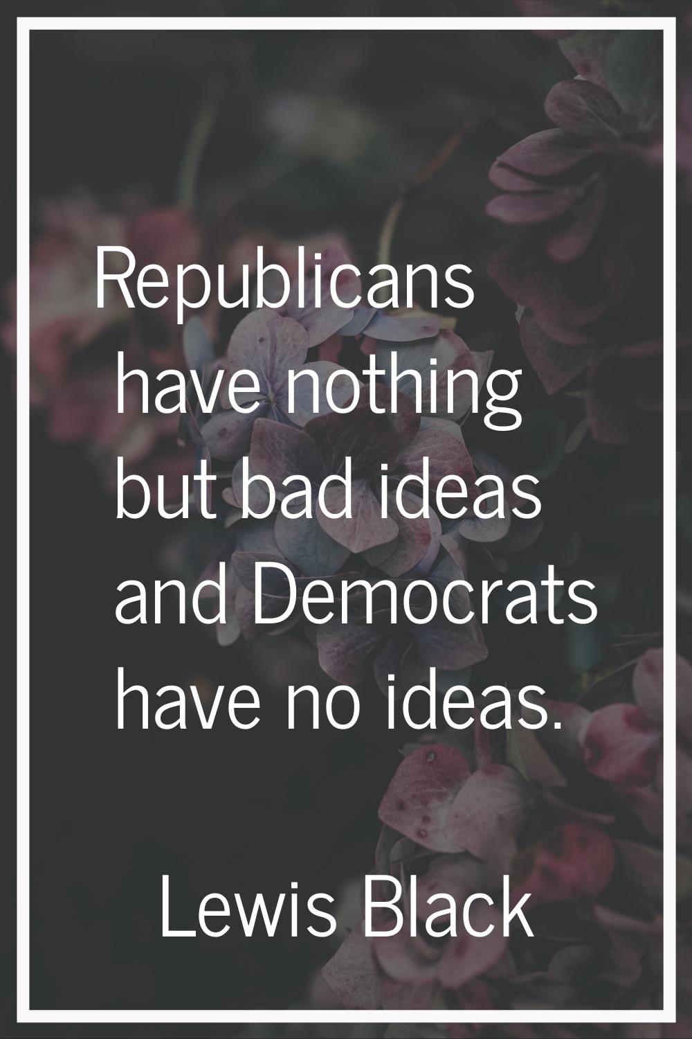 Republicans have nothing but bad ideas and Democrats have no ideas.