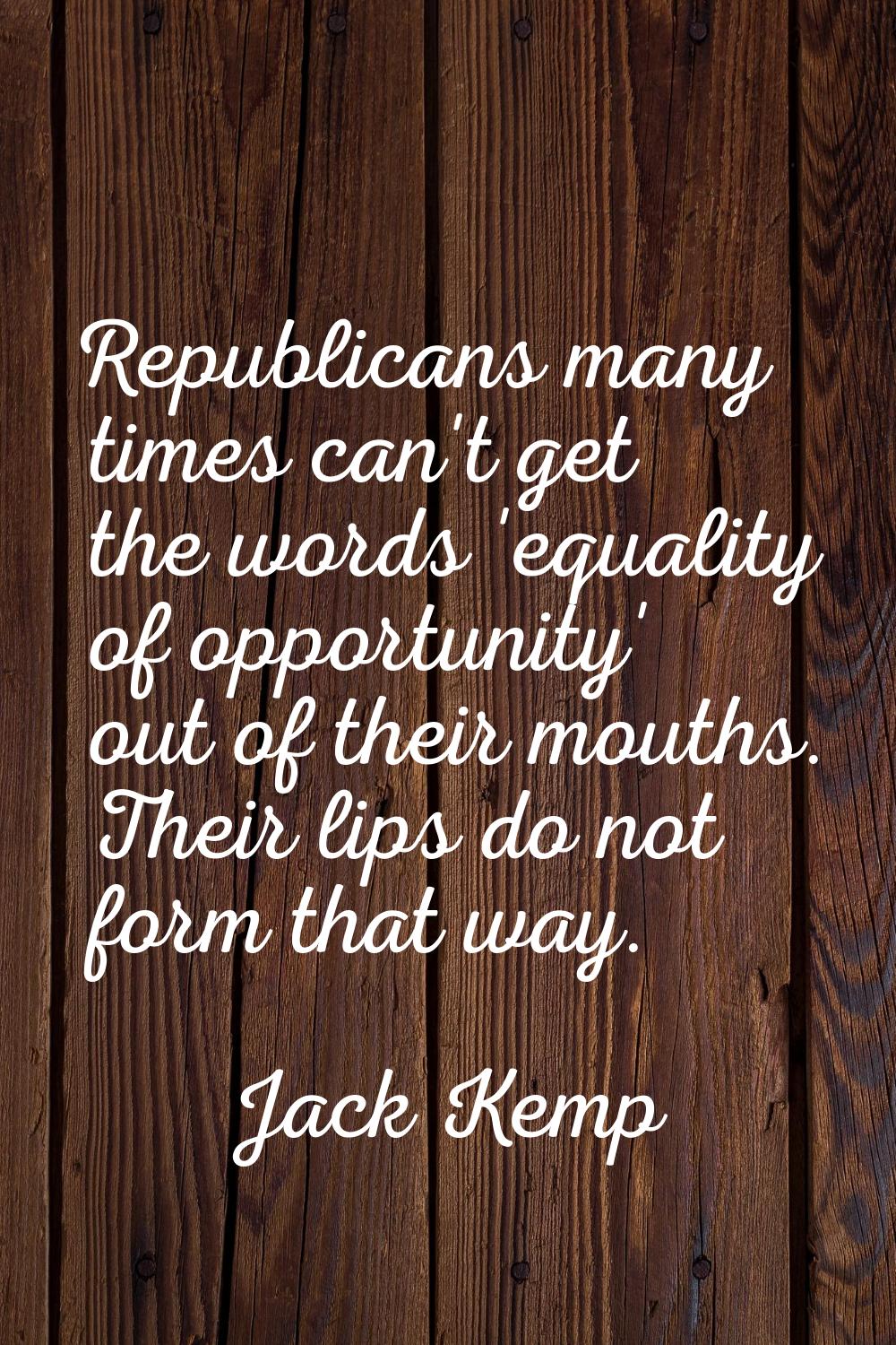 Republicans many times can't get the words 'equality of opportunity' out of their mouths. Their lip