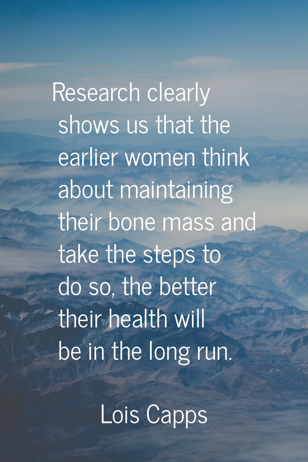 Research clearly shows us that the earlier women think about maintaining their bone mass and take t