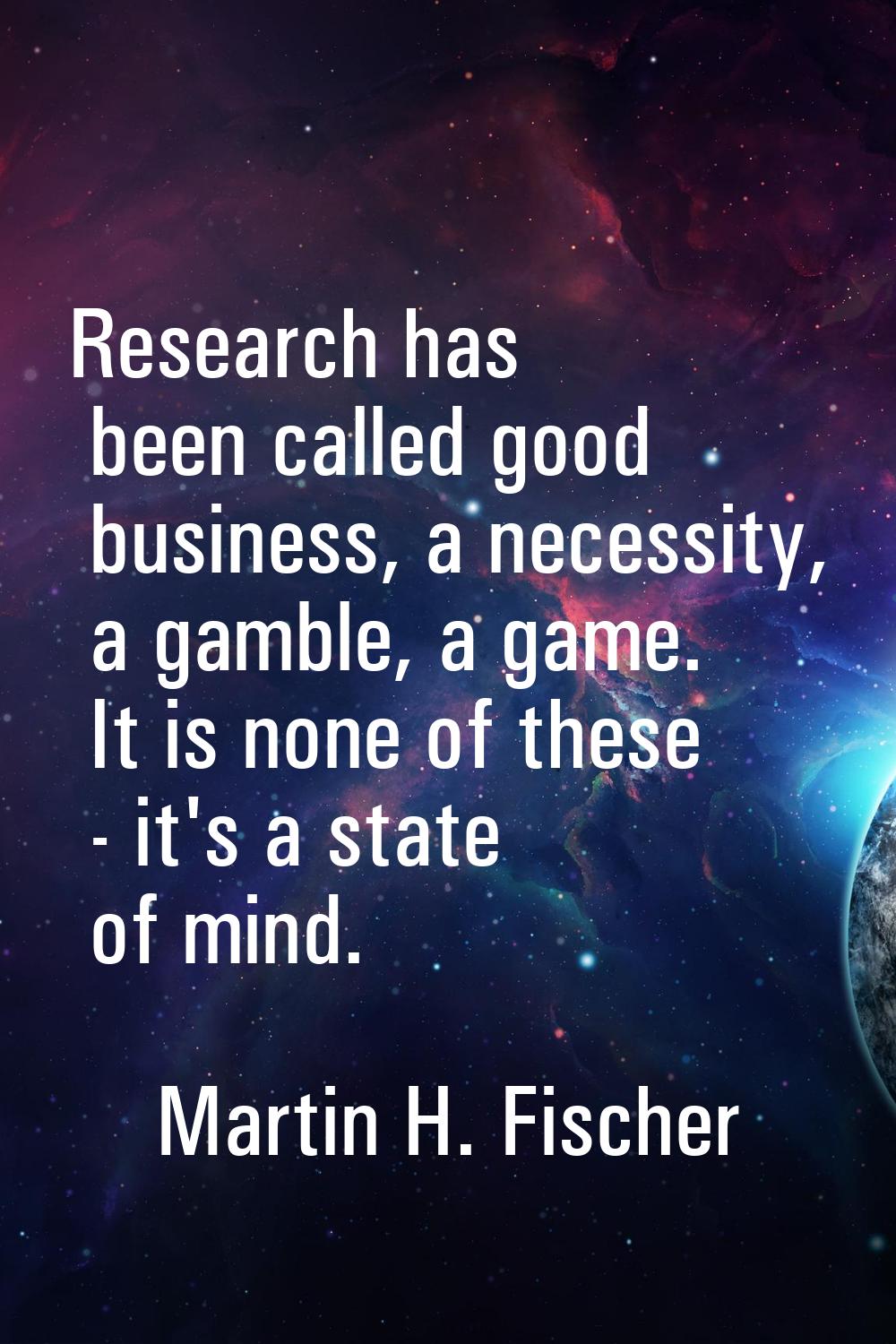 Research has been called good business, a necessity, a gamble, a game. It is none of these - it's a