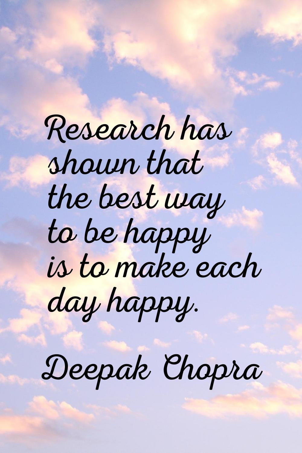 Research has shown that the best way to be happy is to make each day happy.