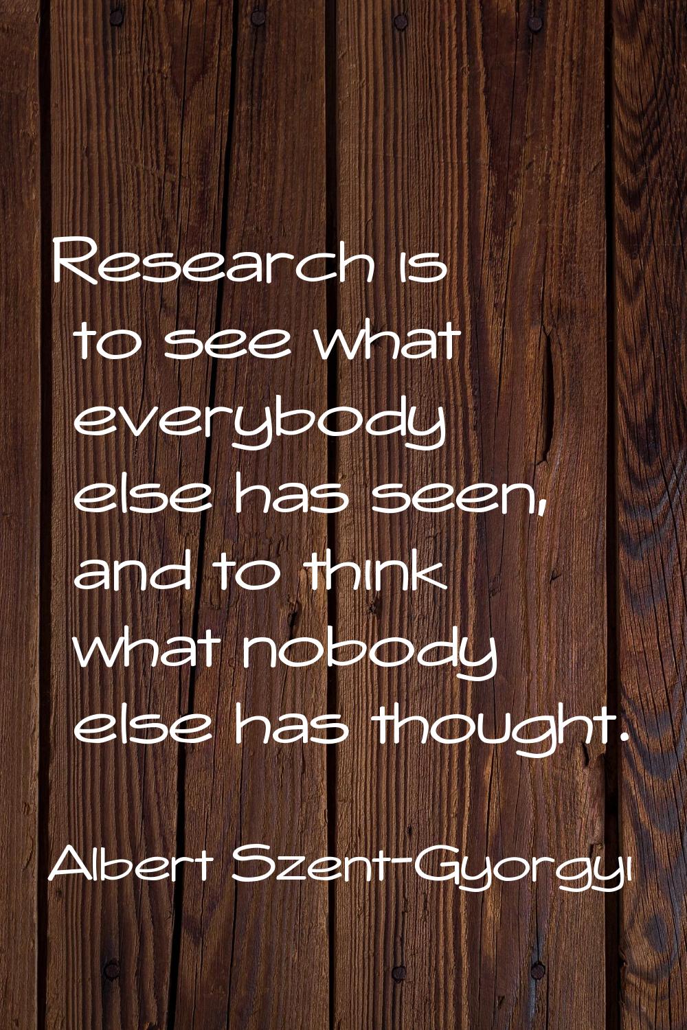 Research is to see what everybody else has seen, and to think what nobody else has thought.