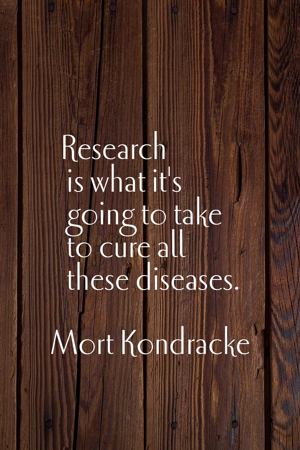 Research is what it's going to take to cure all these diseases.