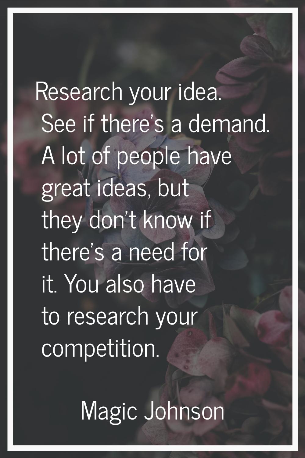 Research your idea. See if there's a demand. A lot of people have great ideas, but they don't know 