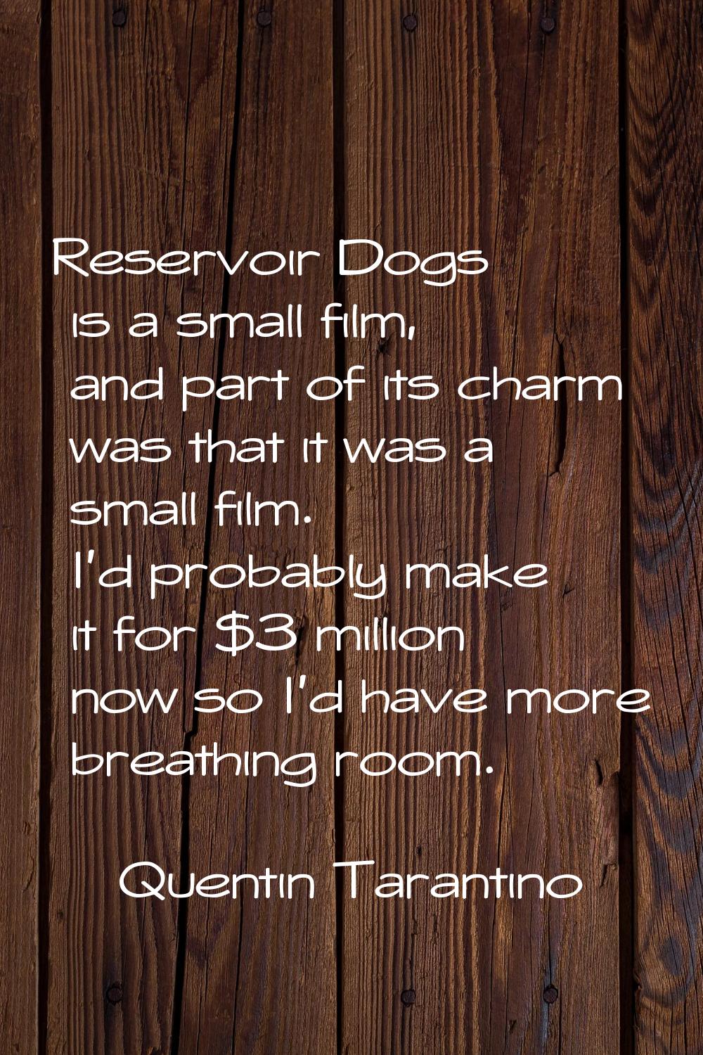 Reservoir Dogs is a small film, and part of its charm was that it was a small film. I'd probably ma