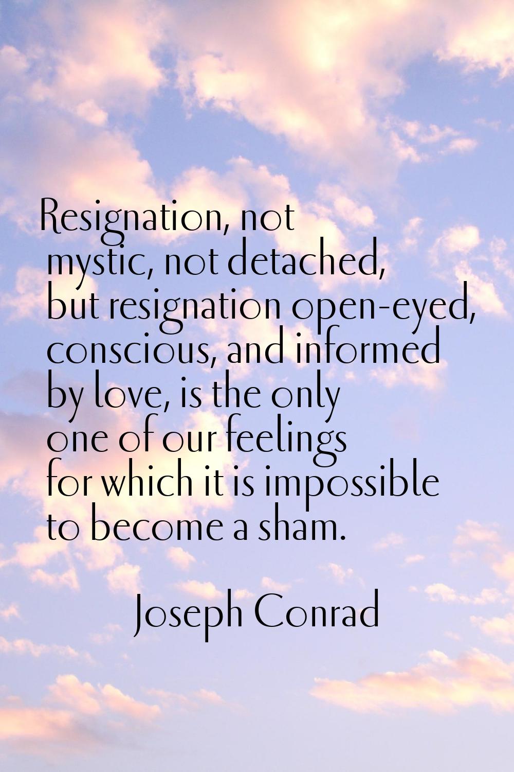 Resignation, not mystic, not detached, but resignation open-eyed, conscious, and informed by love, 