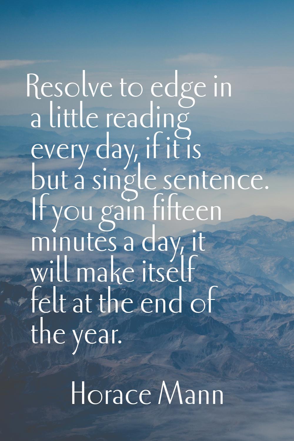 Resolve to edge in a little reading every day, if it is but a single sentence. If you gain fifteen 