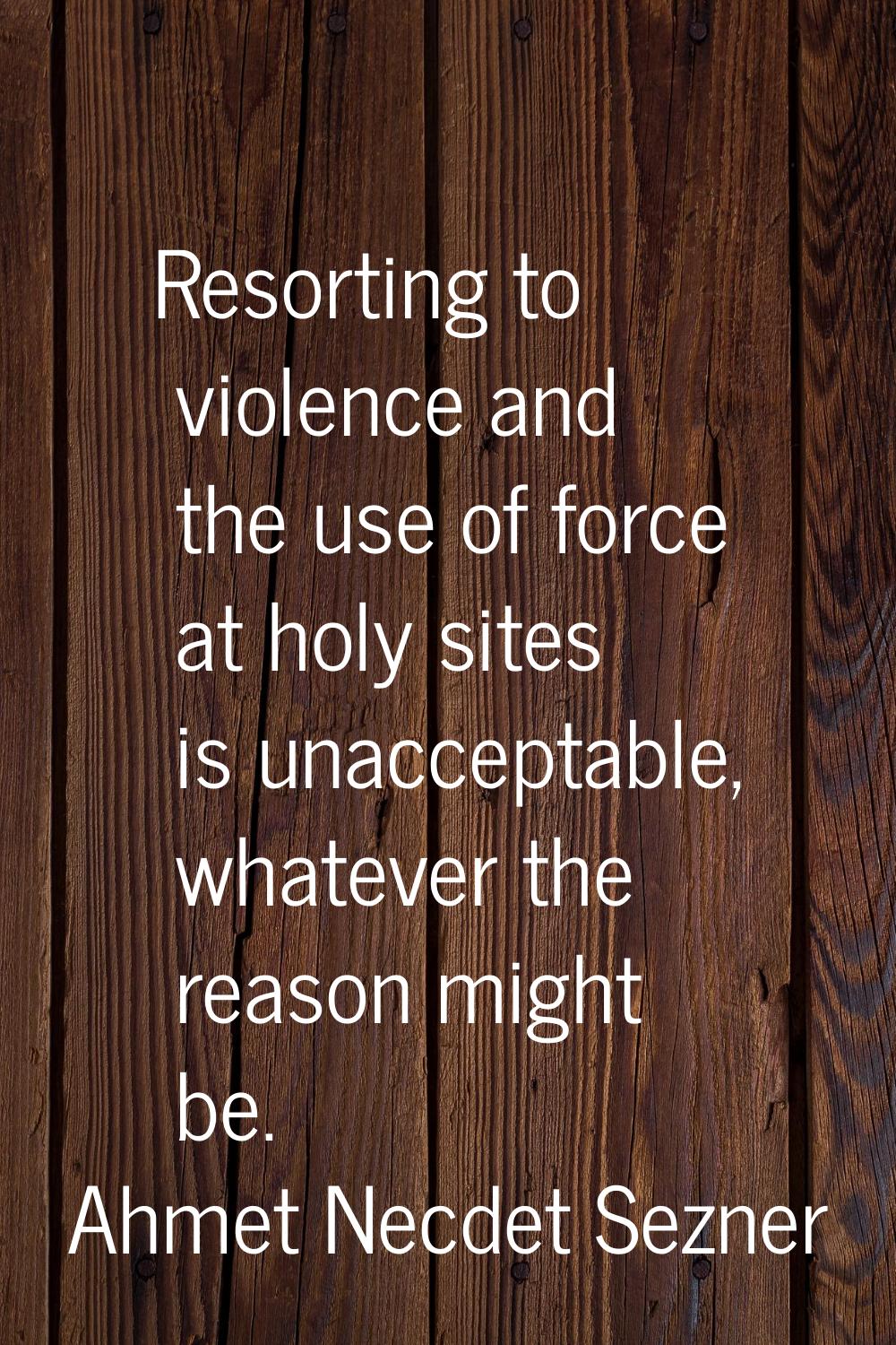 Resorting to violence and the use of force at holy sites is unacceptable, whatever the reason might