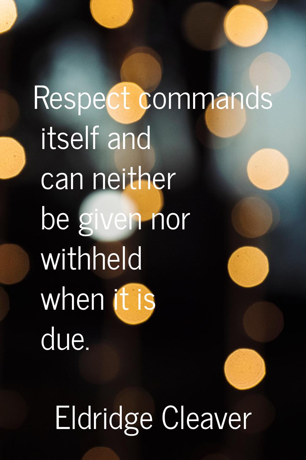 Respect commands itself and can neither be given nor withheld when it is due.
