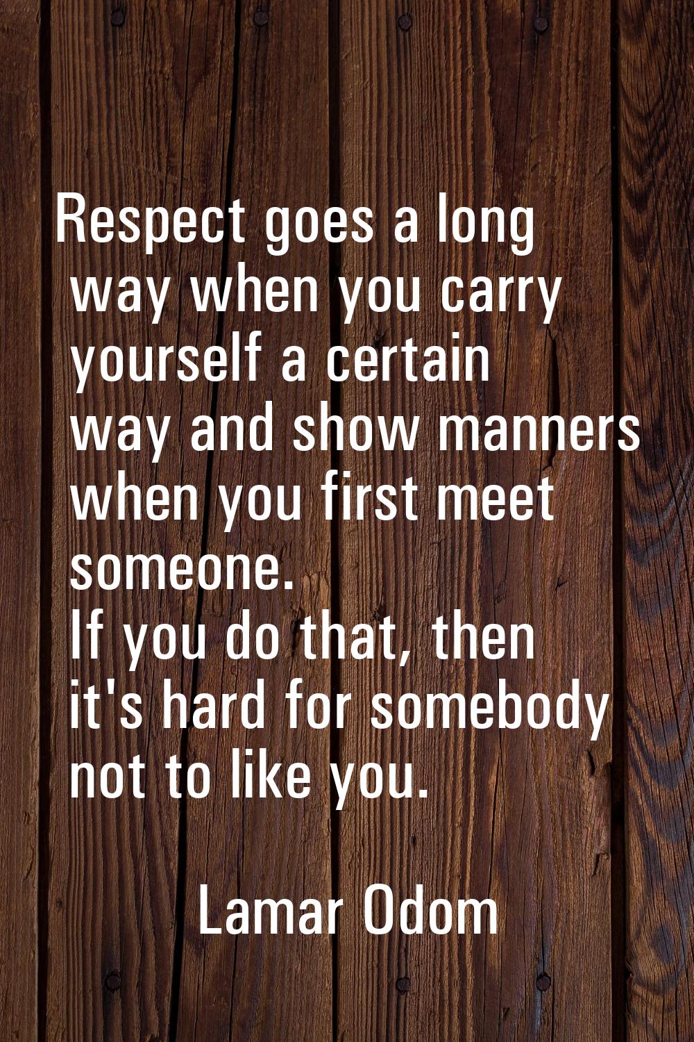 Respect goes a long way when you carry yourself a certain way and show manners when you first meet 