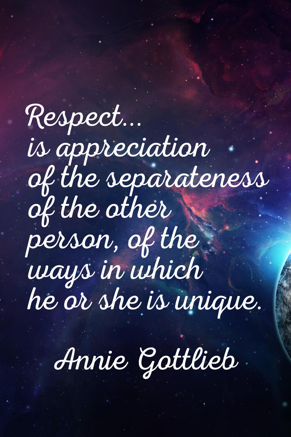 Respect... is appreciation of the separateness of the other person, of the ways in which he or she 