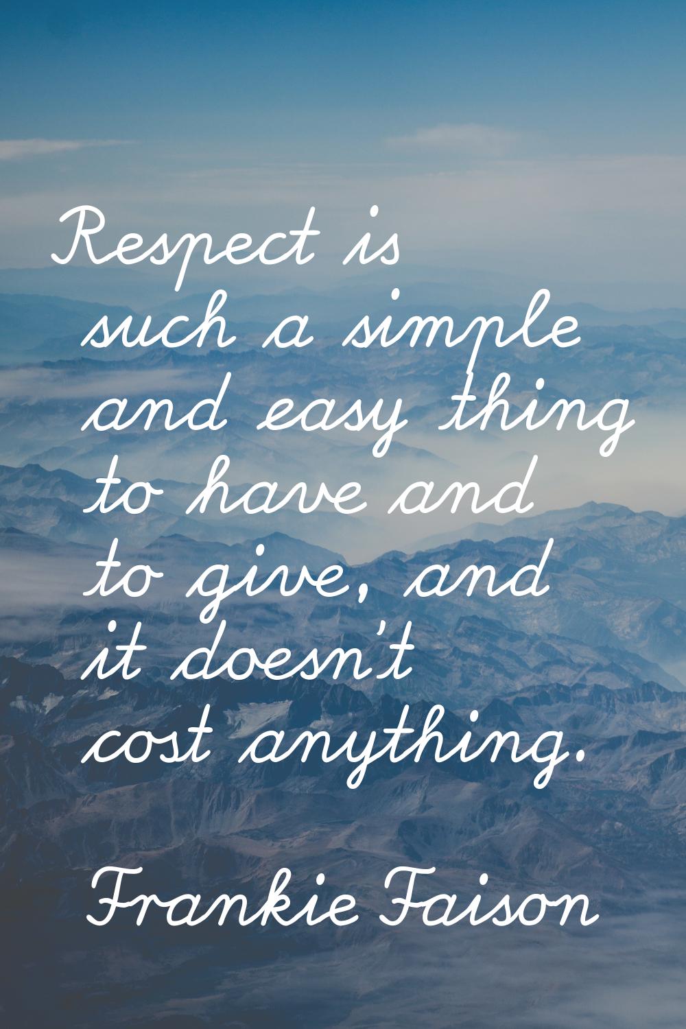 Respect is such a simple and easy thing to have and to give, and it doesn't cost anything.