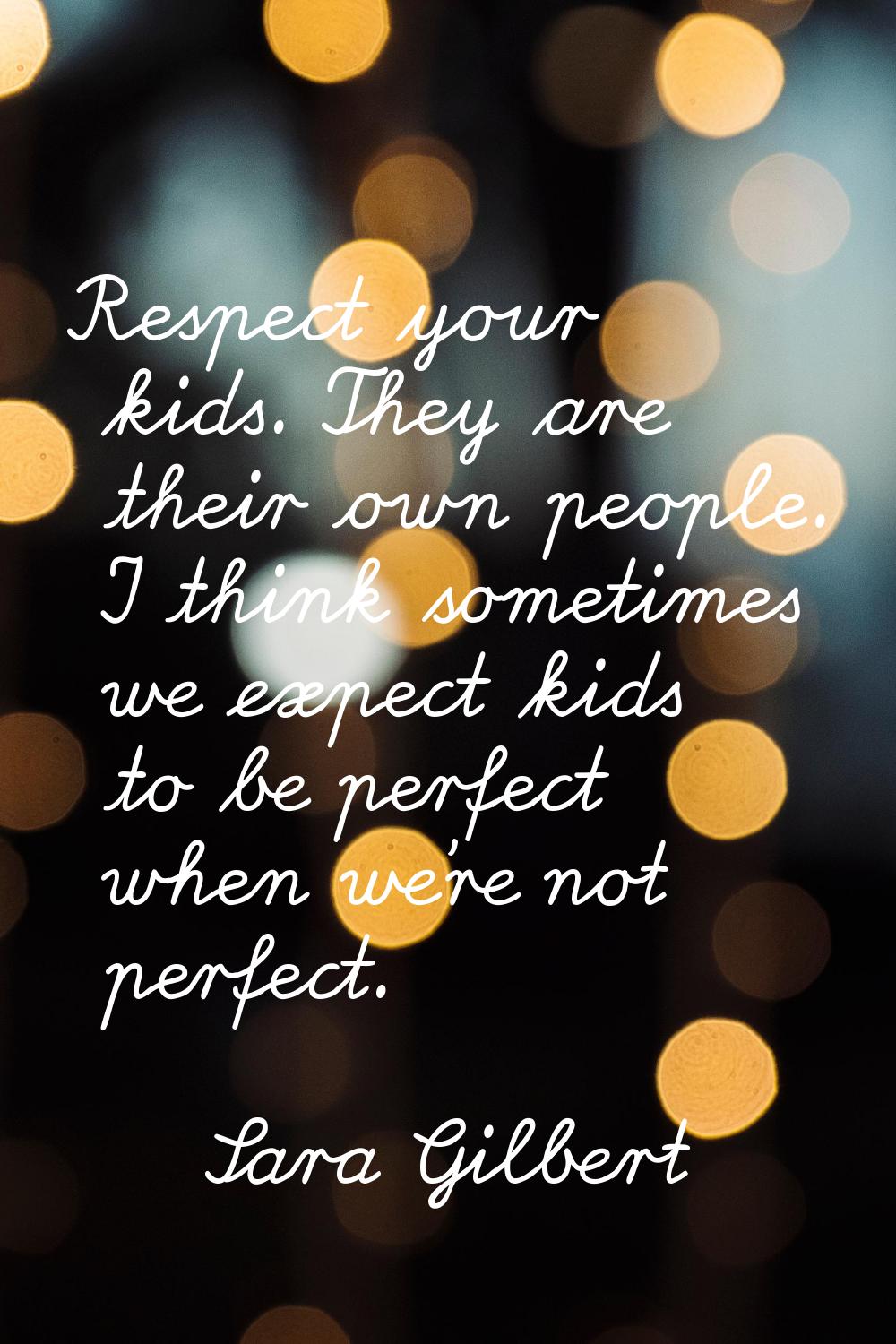 Respect your kids. They are their own people. I think sometimes we expect kids to be perfect when w