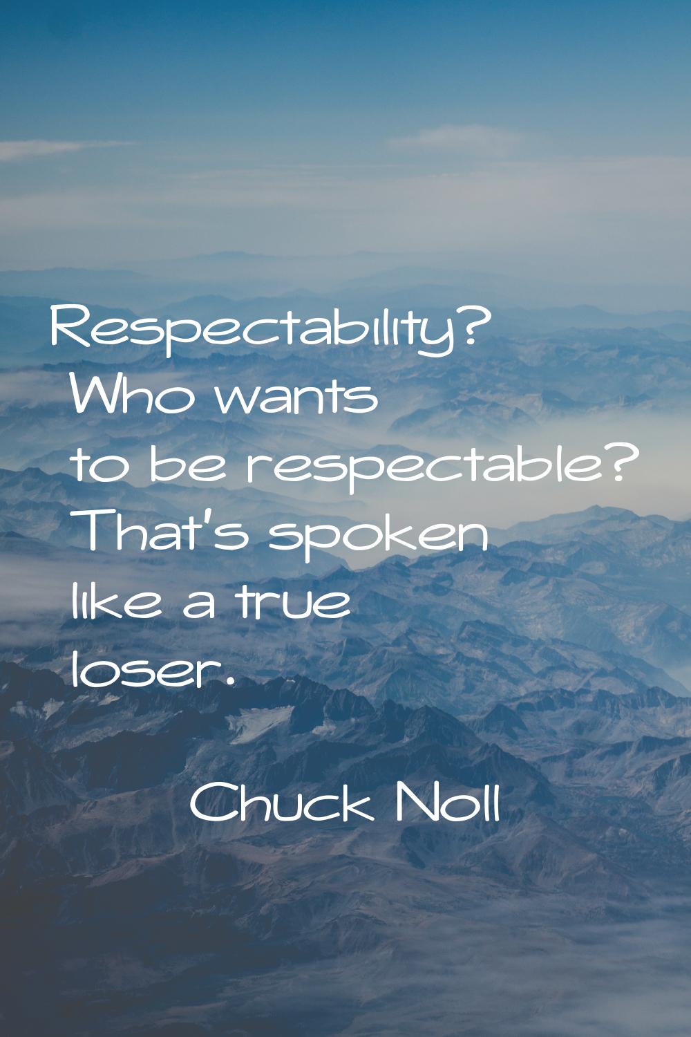 Respectability? Who wants to be respectable? That's spoken like a true loser.