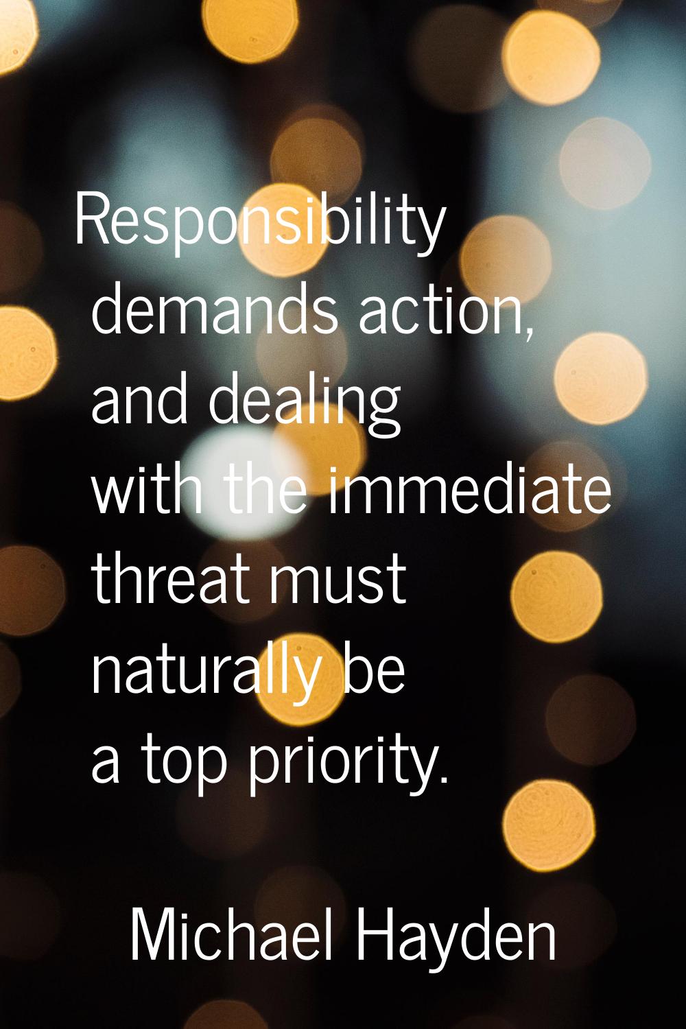 Responsibility demands action, and dealing with the immediate threat must naturally be a top priori