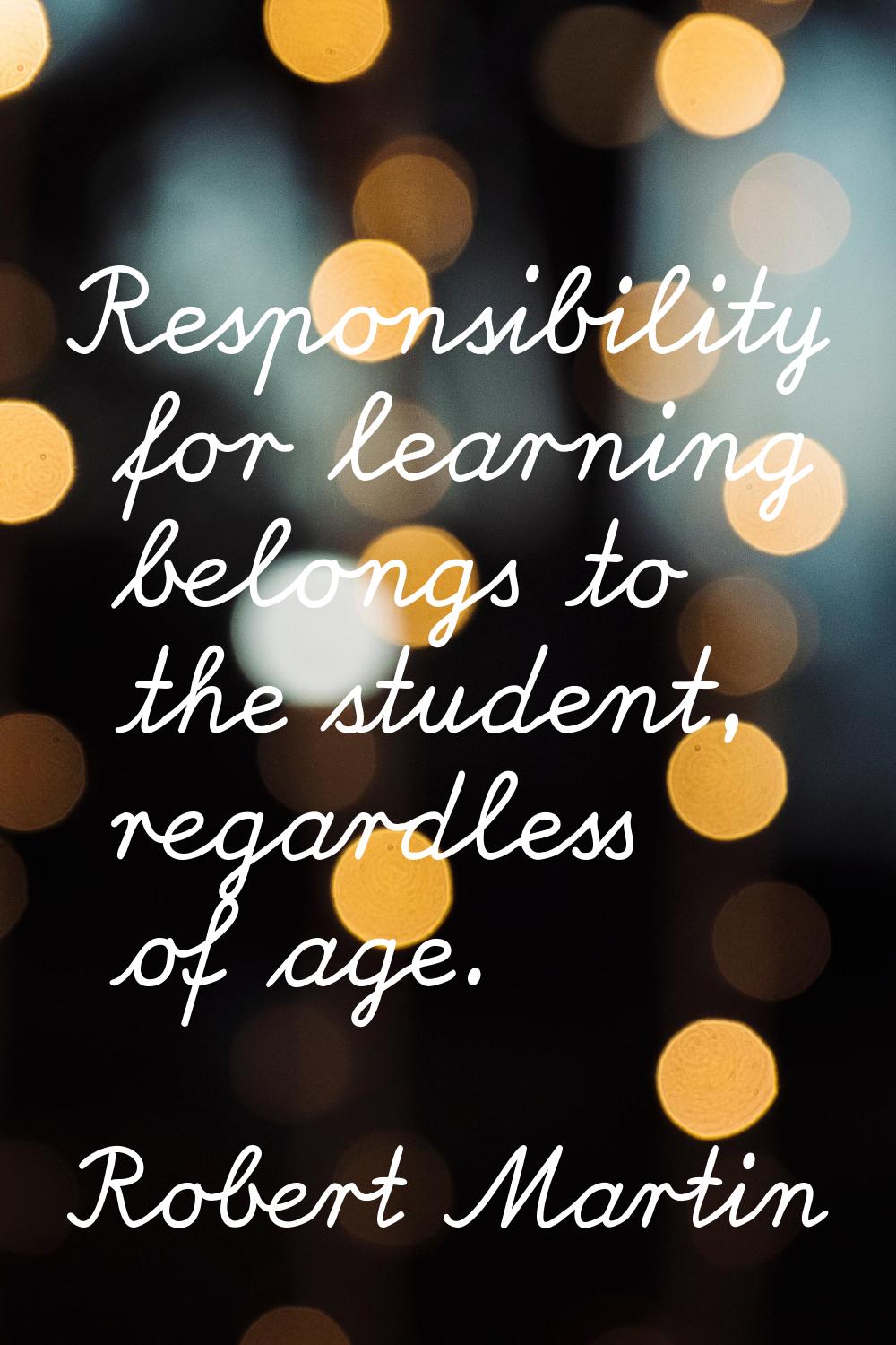 Responsibility for learning belongs to the student, regardless of age.