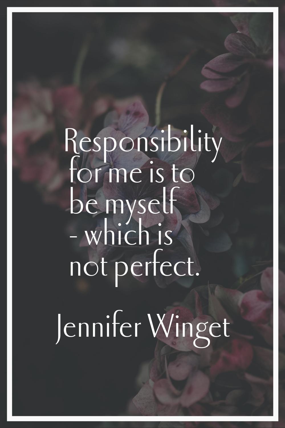 Responsibility for me is to be myself - which is not perfect.