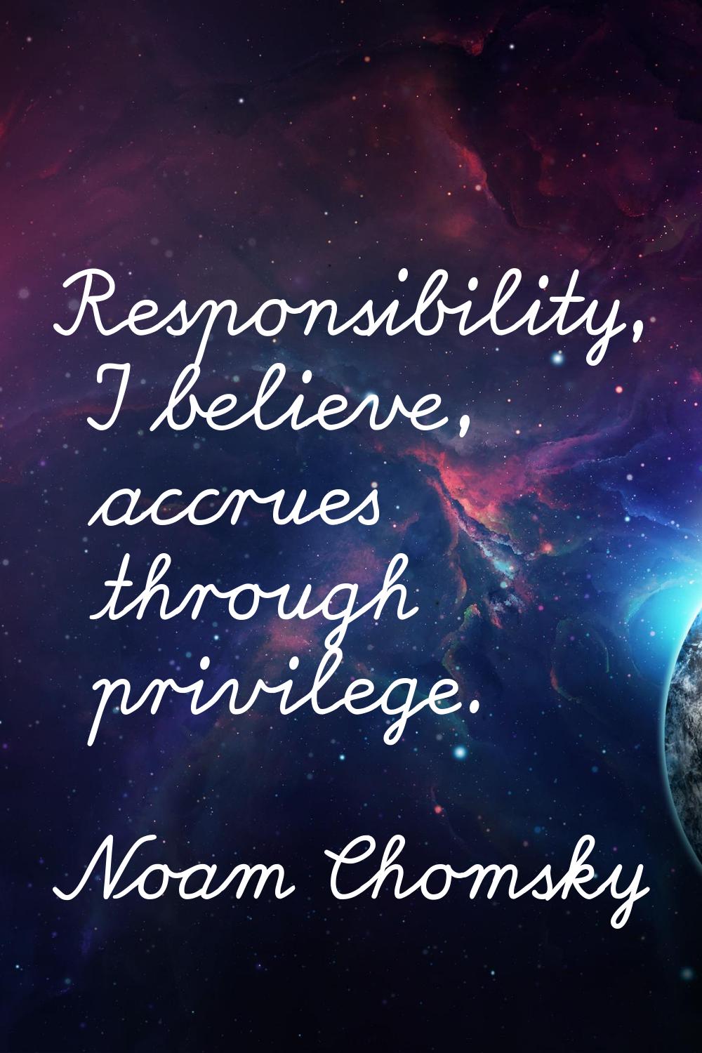 Responsibility, I believe, accrues through privilege.