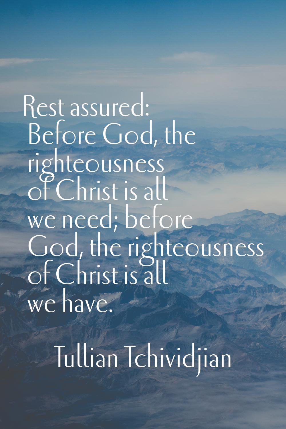 Rest assured: Before God, the righteousness of Christ is all we need; before God, the righteousness