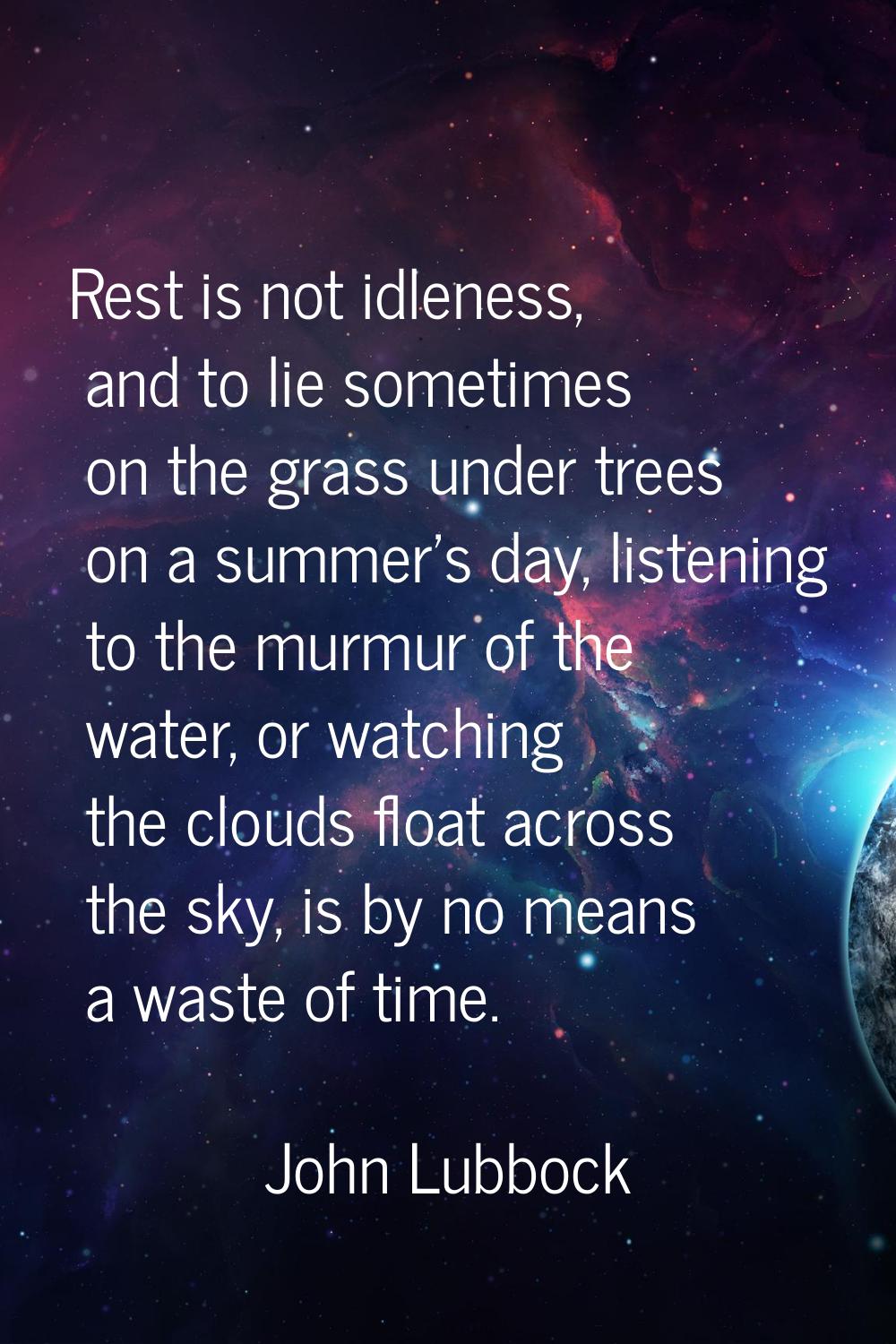 Rest is not idleness, and to lie sometimes on the grass under trees on a summer's day, listening to