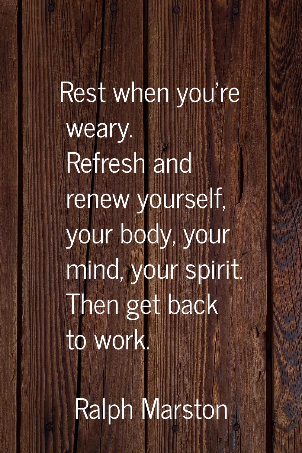 Rest when you're weary. Refresh and renew yourself, your body, your mind, your spirit. Then get bac