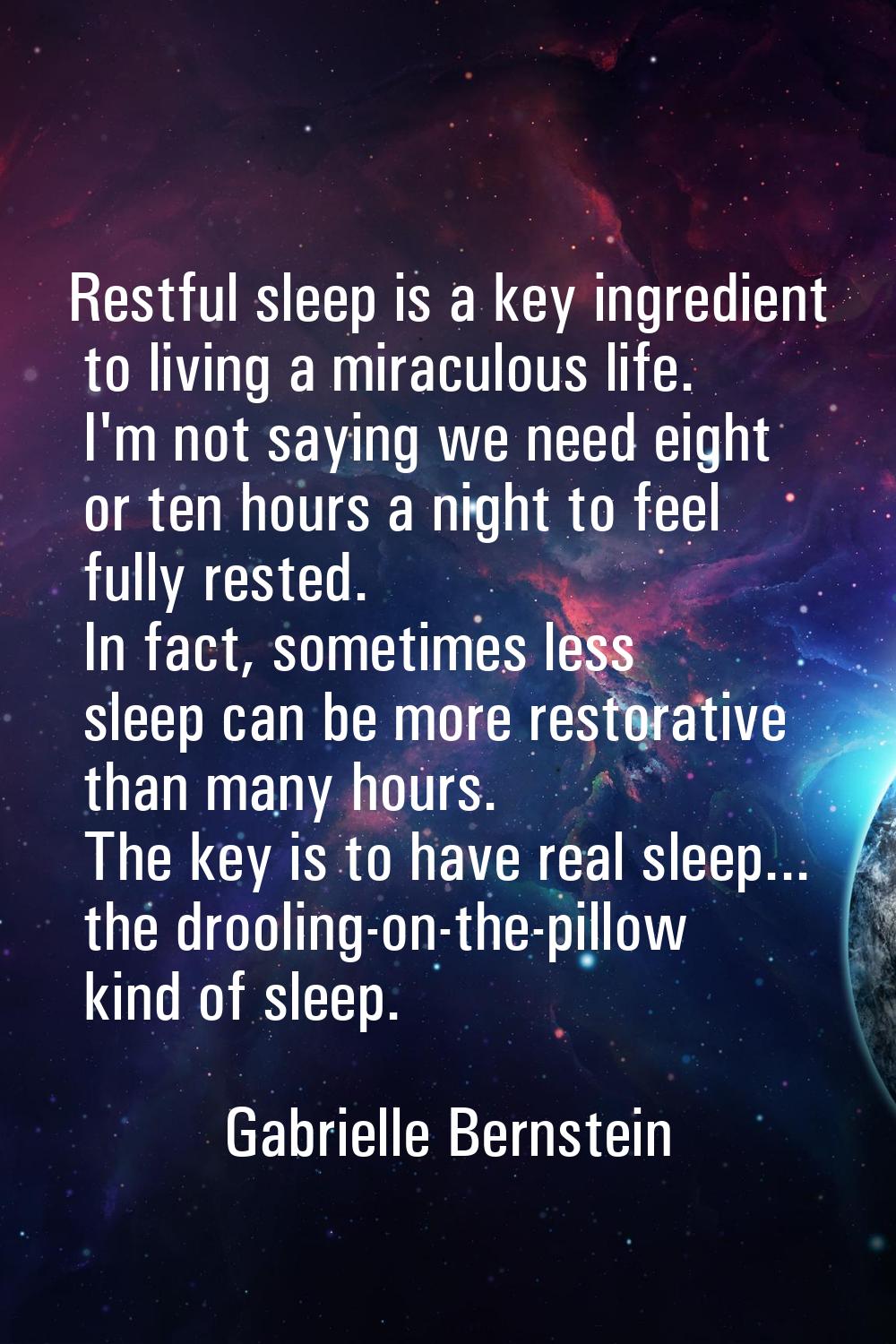 Restful sleep is a key ingredient to living a miraculous life. I'm not saying we need eight or ten 