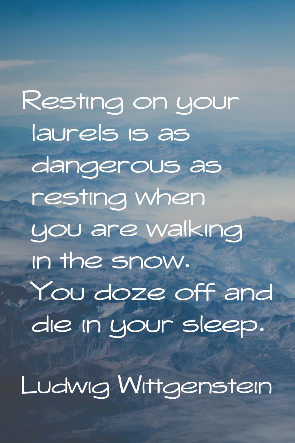 Resting on your laurels is as dangerous as resting when you are walking in the snow. You doze off a