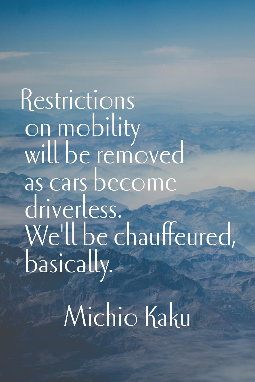 Restrictions on mobility will be removed as cars become driverless. We'll be chauffeured, basically