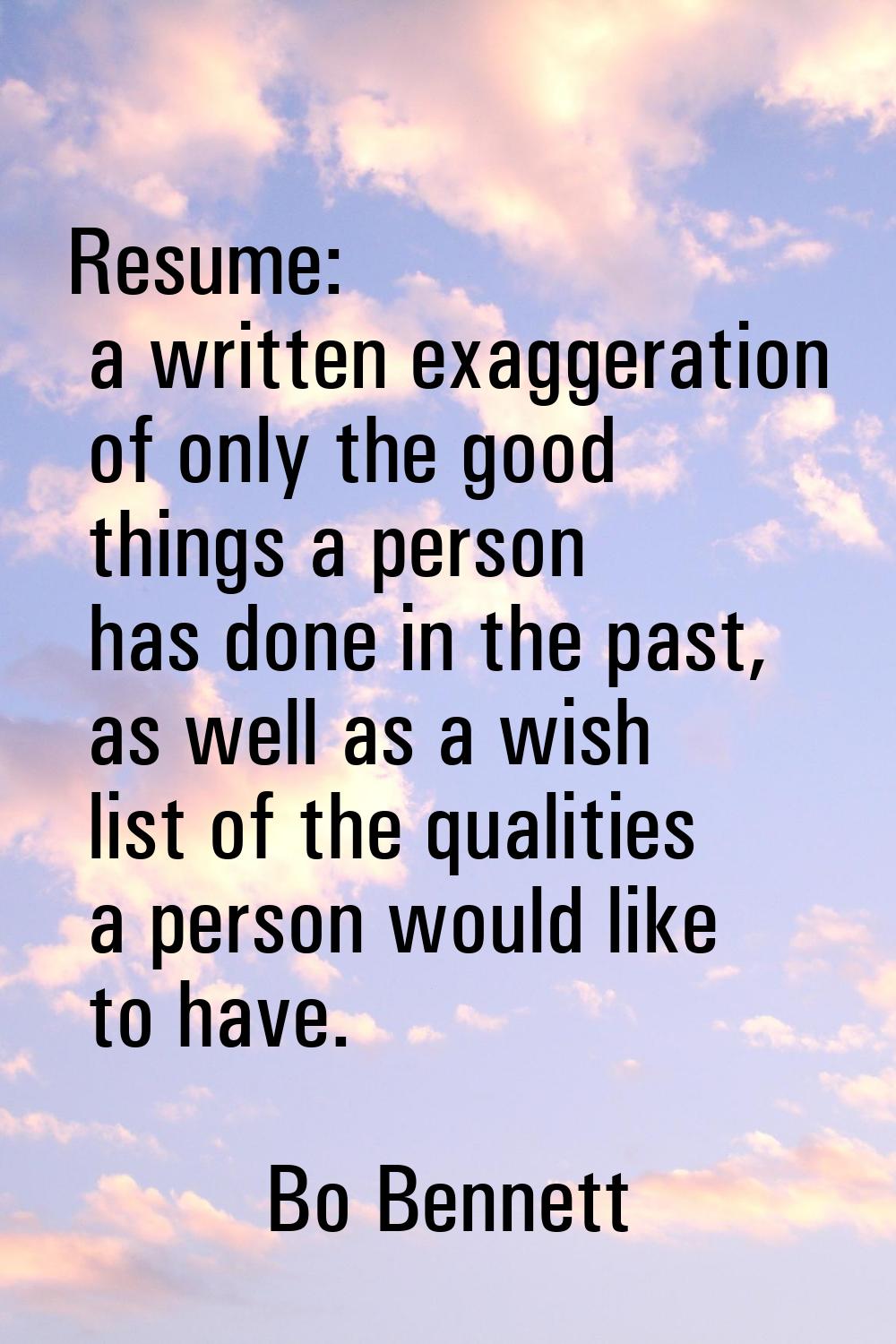Resume: a written exaggeration of only the good things a person has done in the past, as well as a 