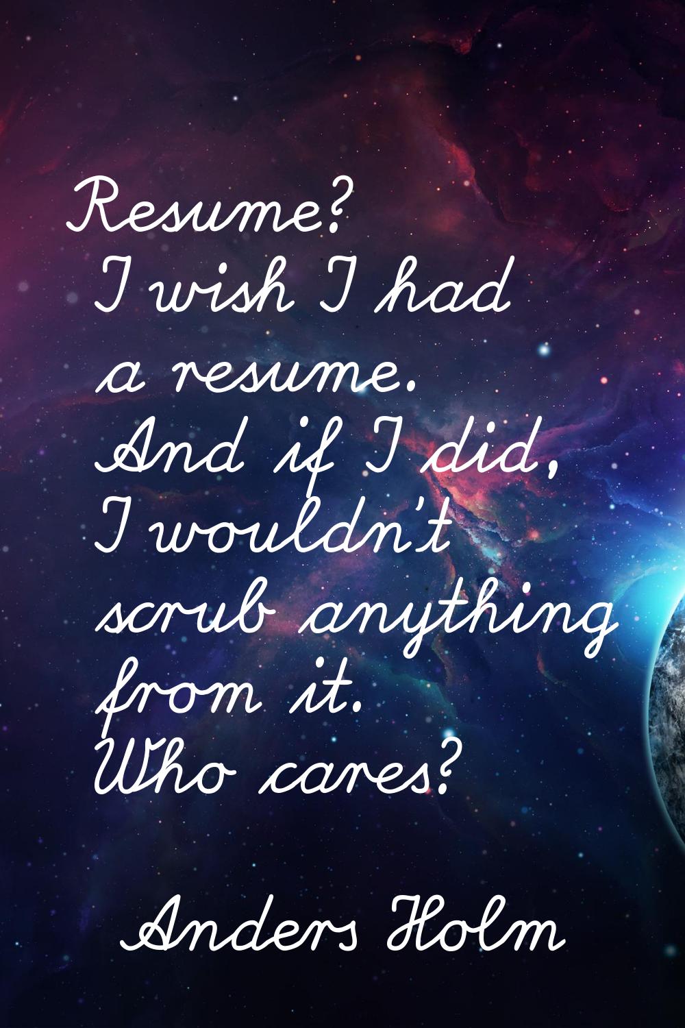 Resume? I wish I had a resume. And if I did, I wouldn't scrub anything from it. Who cares?