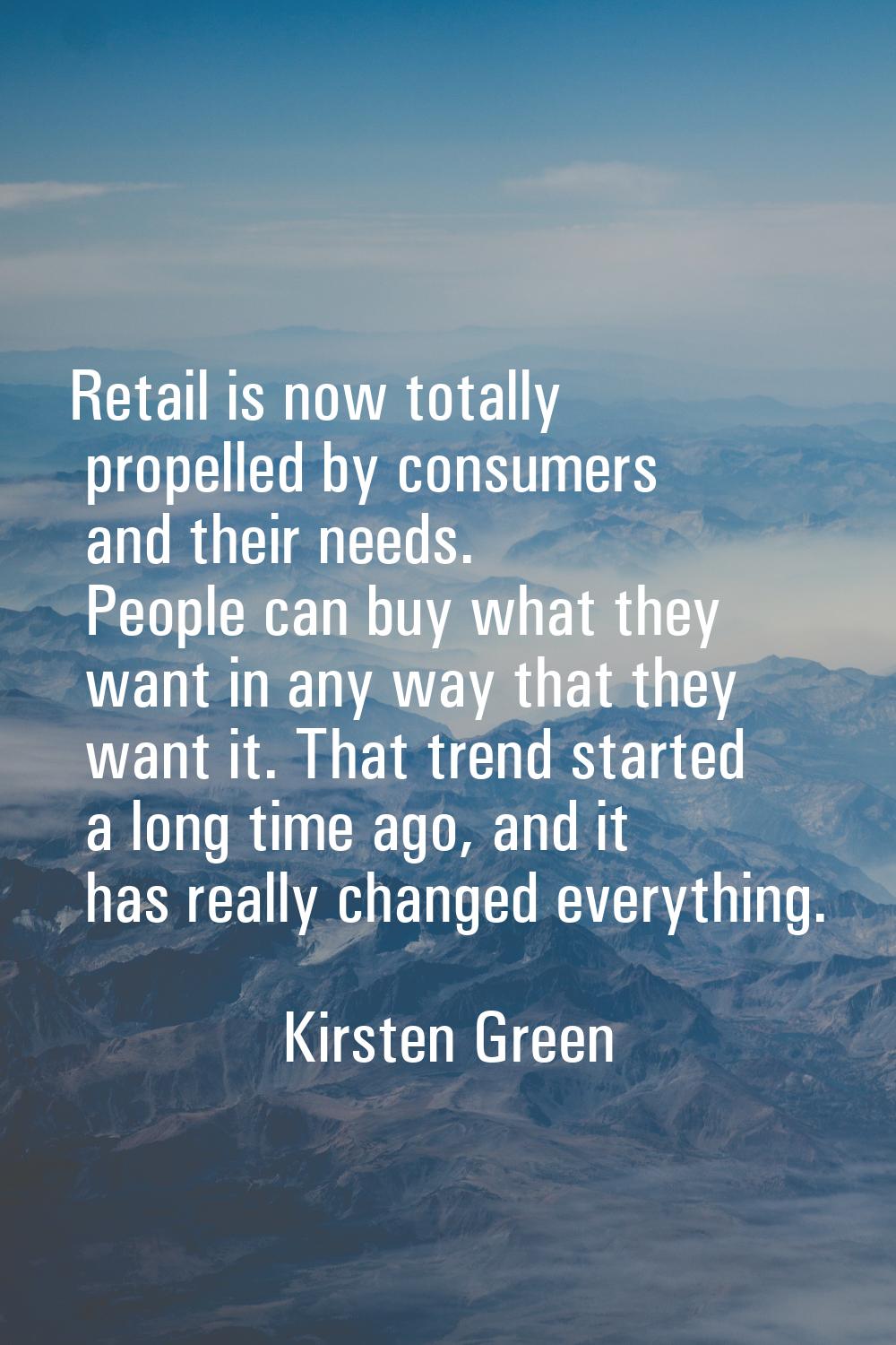 Retail is now totally propelled by consumers and their needs. People can buy what they want in any 