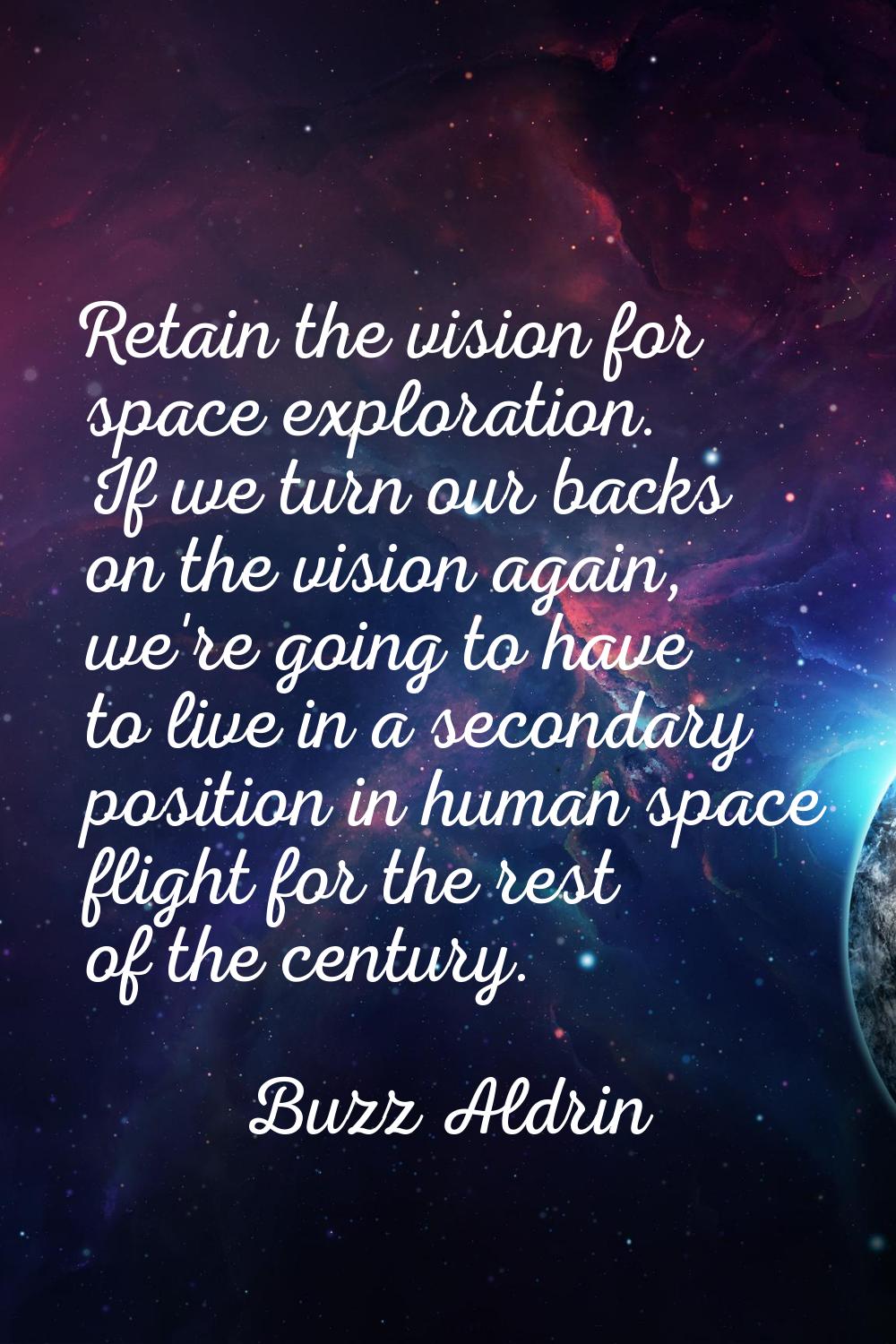 Retain the vision for space exploration. If we turn our backs on the vision again, we're going to h