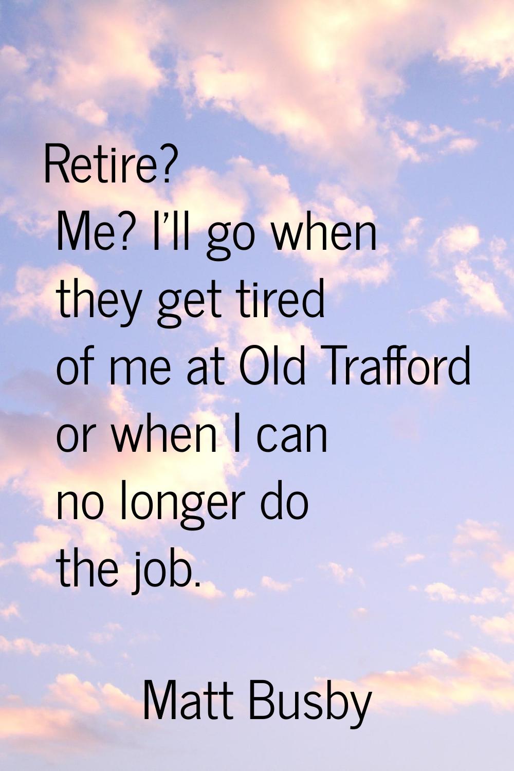 Retire? Me? I'll go when they get tired of me at Old Trafford or when I can no longer do the job.